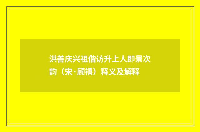 洪善庆兴祖偕访升上人即景次韵（宋·顾禧）释义及解释