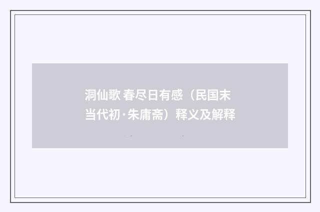 洞仙歌 春尽日有感（民国末当代初·朱庸斋）释义及解释
