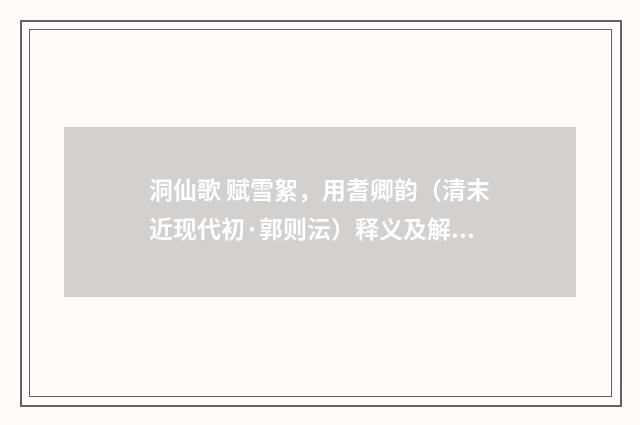 洞仙歌 赋雪絮，用耆卿韵（清末近现代初·郭则沄）释义及解释