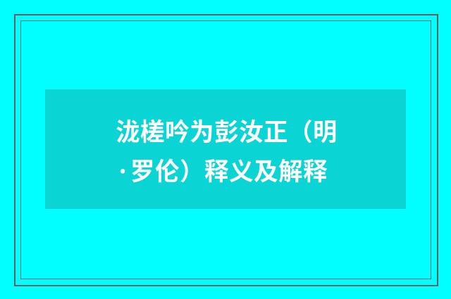 泷槎吟为彭汝正（明·罗伦）释义及解释