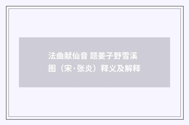 法曲献仙音 题姜子野雪溪图（宋·张炎）释义及解释
