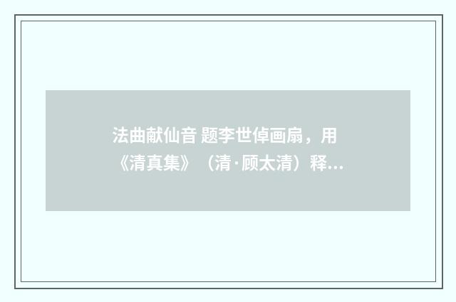 法曲献仙音 题李世倬画扇，用 《清真集》（清·顾太清）释义及解释
