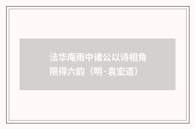 法华庵雨中诸公以诗相角限得六韵（明·袁宏道）释义及解释
