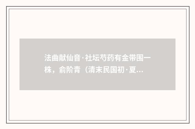 法曲献仙音·社坛芍药有金带围一株，俞阶青（清末民国初·夏孙桐）释义及解释
