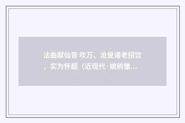 法曲献仙音 吹万、沧叟诸老招饮，实为怀超（近现代·姚鹓雏）释义及解释