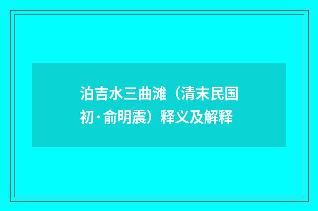泊吉水三曲滩（清末民国初·俞明震）释义及解释