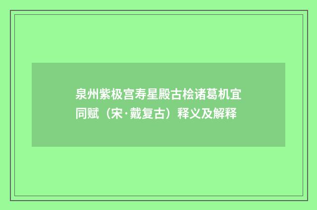 泉州紫极宫寿星殿古桧诸葛机宜同赋（宋·戴复古）释义及解释
