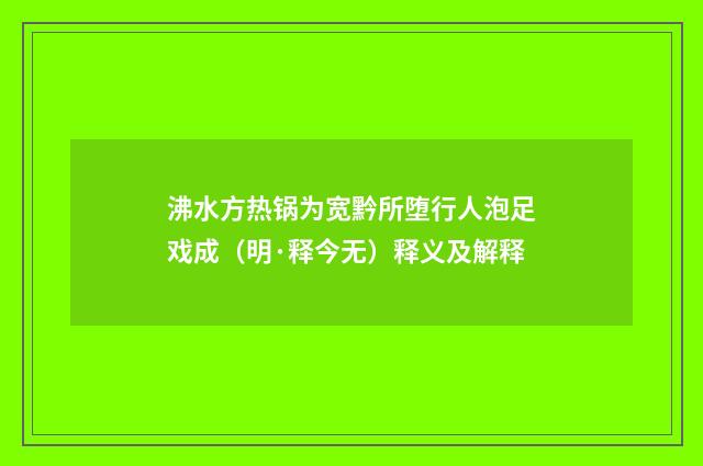 沸水方热锅为宽黔所堕行人泡足戏成（明·释今无）释义及解释