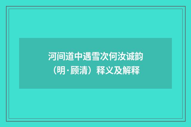 河间道中遇雪次何汝诚韵（明·顾清）释义及解释