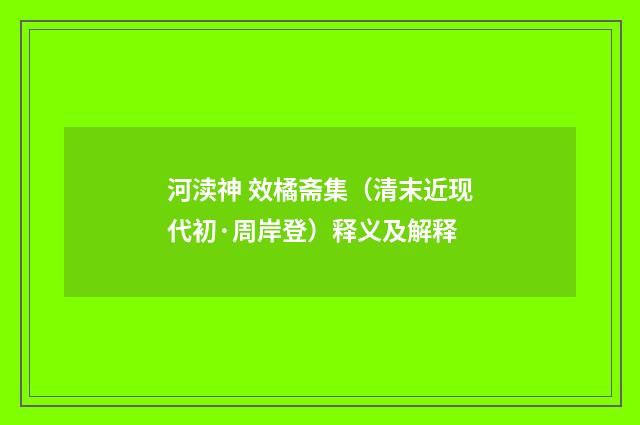 河渎神 效橘斋集（清末近现代初·周岸登）释义及解释
