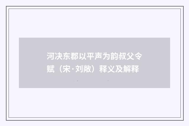 河决东郡以平声为韵叔父令赋（宋·刘敞）释义及解释