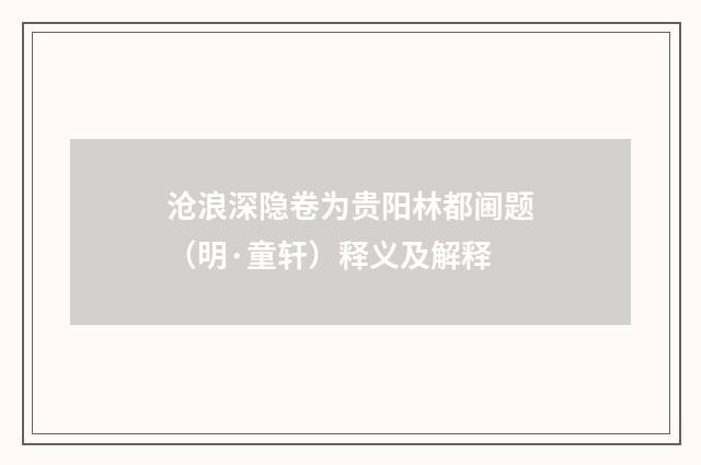沧浪深隐卷为贵阳林都阃题（明·童轩）释义及解释