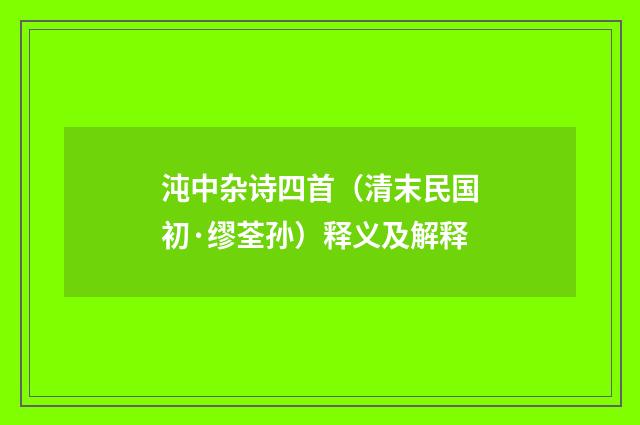 沌中杂诗四首（清末民国初·缪荃孙）释义及解释