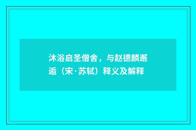 沐浴启圣僧舍，与赵德麟邂逅（宋·苏轼）释义及解释