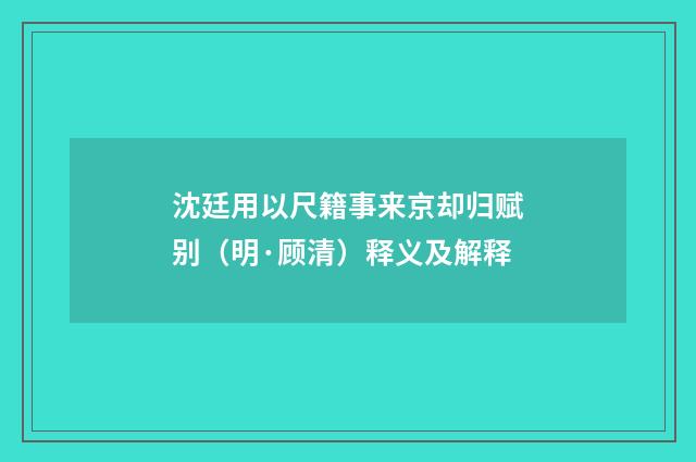 沈廷用以尺籍事来京却归赋别（明·顾清）释义及解释