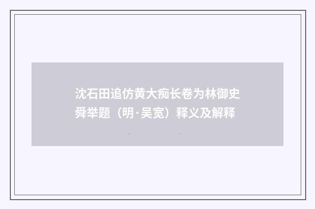 沈石田追仿黄大痴长卷为林御史舜举题（明·吴宽）释义及解释