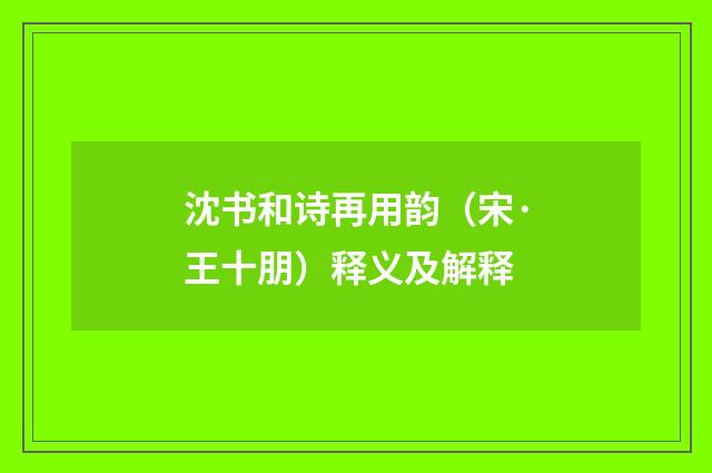 沈书和诗再用韵（宋·王十朋）释义及解释