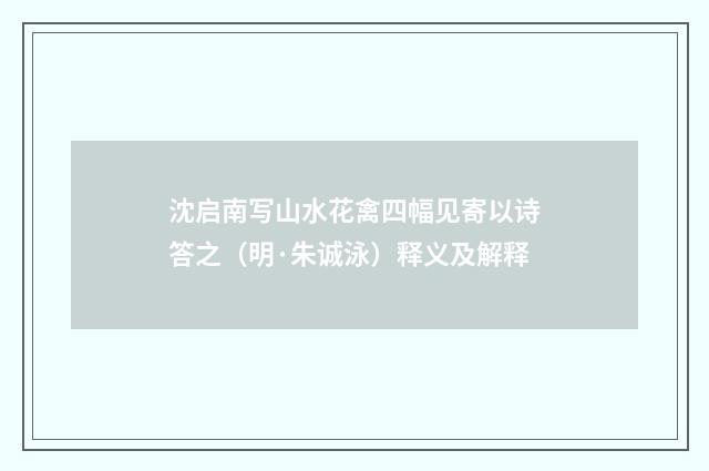 沈启南写山水花禽四幅见寄以诗答之（明·朱诚泳）释义及解释