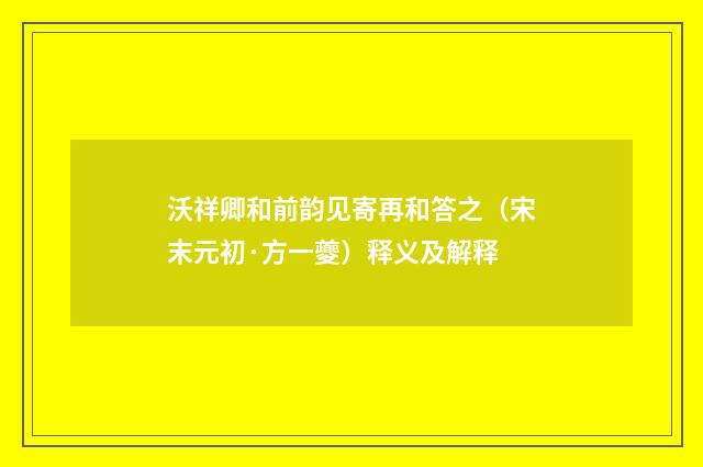 沃祥卿和前韵见寄再和答之（宋末元初·方一夔）释义及解释