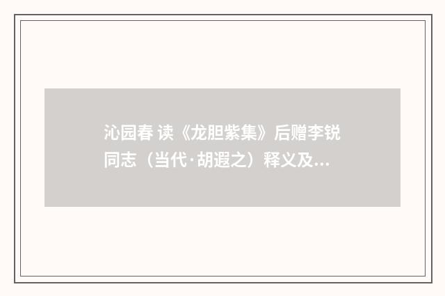 沁园春 读《龙胆紫集》后赠李锐同志（当代·胡遐之）释义及解释