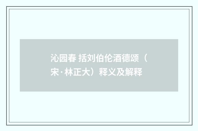 沁园春 括刘伯伦酒德颂（宋·林正大）释义及解释