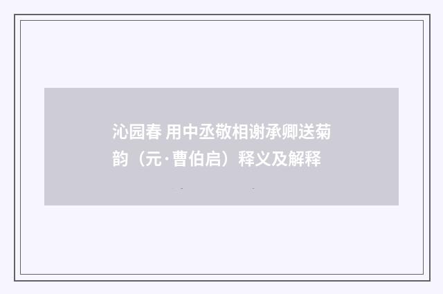 沁园春 用中丞敬相谢承卿送菊韵（元·曹伯启）释义及解释