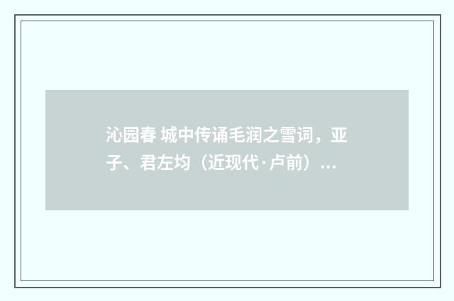 沁园春 城中传诵毛润之雪词，亚子、君左均（近现代·卢前）释义及解释