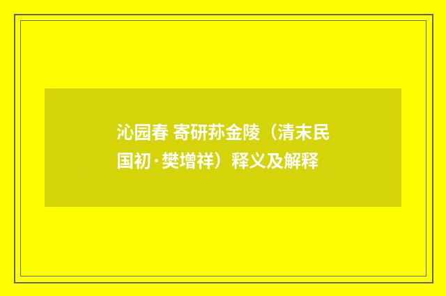 沁园春 寄研荪金陵（清末民国初·樊增祥）释义及解释