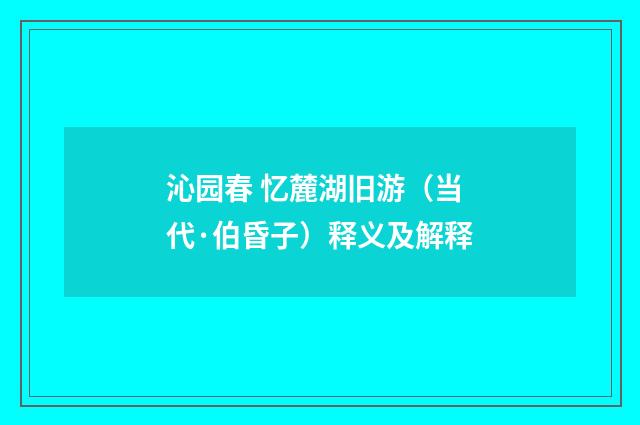 沁园春 忆麓湖旧游（当代·伯昏子）释义及解释