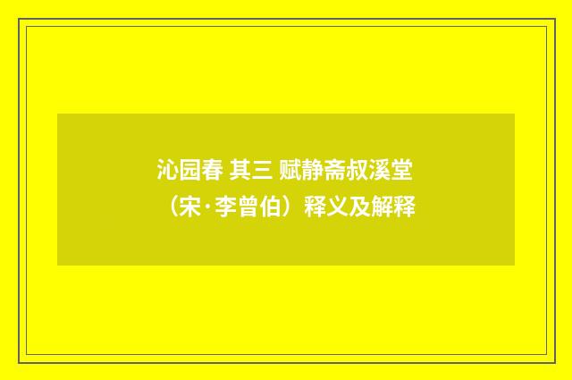 沁园春 其三 赋静斋叔溪堂（宋·李曾伯）释义及解释