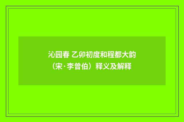沁园春 乙卯初度和程都大韵（宋·李曾伯）释义及解释