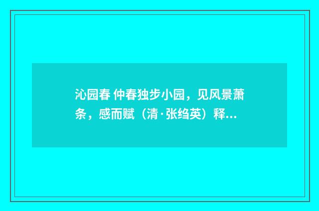 沁园春 仲春独步小园，见风景萧条，感而赋（清·张绉英）释义及解释