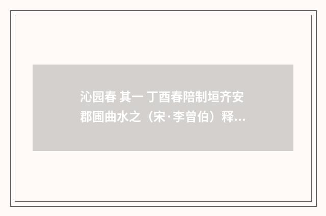 沁园春 其一 丁酉春陪制垣齐安郡圃曲水之（宋·李曾伯）释义及解释