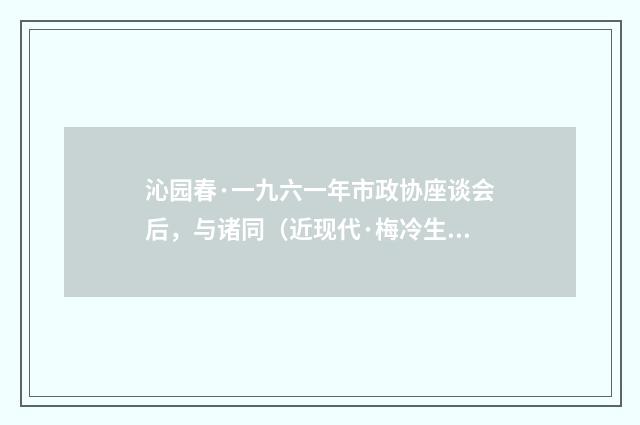 沁园春·一九六一年市政协座谈会后，与诸同（近现代·梅冷生）释义及解释