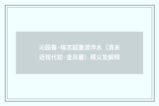 沁园春·喻志韶重游泮水（清末近现代初·金兆蕃）释义及解释