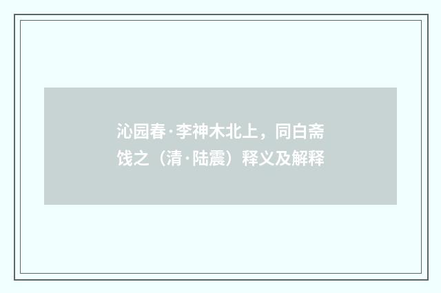 沁园春·李神木北上，同白斋饯之（清·陆震）释义及解释