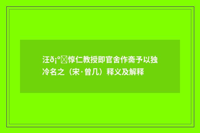 汪𡺀惇仁教授即官舍作斋予以独冷名之（宋·曾几）释义及解释