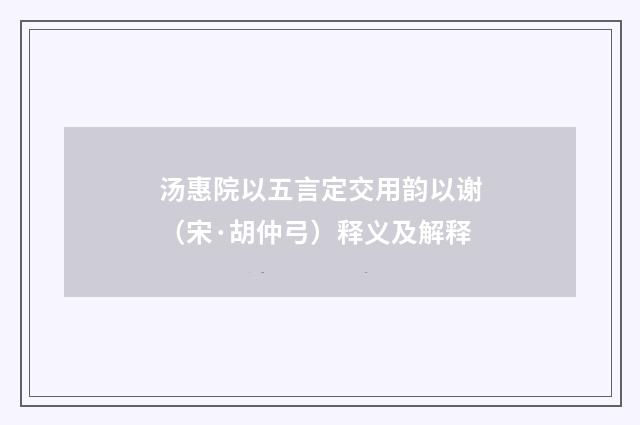 汤惠院以五言定交用韵以谢（宋·胡仲弓）释义及解释
