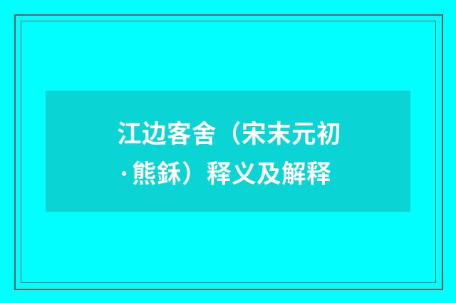 江边客舍（宋末元初·熊鉌）释义及解释