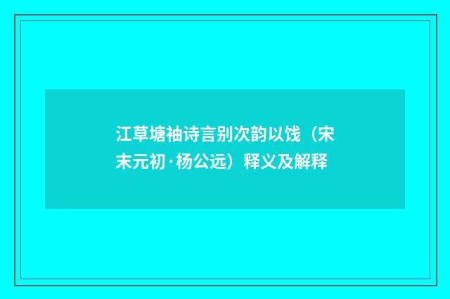江草塘袖诗言别次韵以饯（宋末元初·杨公远）释义及解释