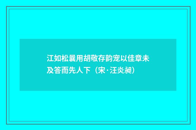 江如松曩用胡敬存韵宠以佳章未及答而先人下（宋·汪炎昶）释义及解释