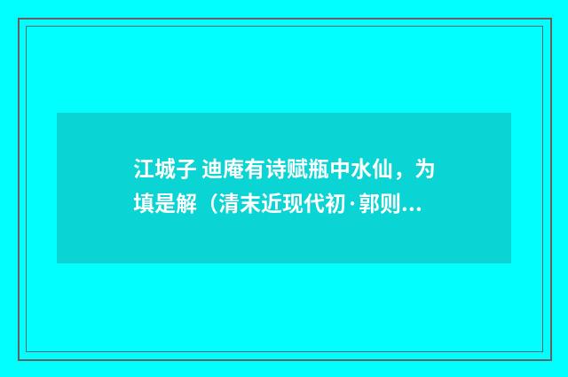 江城子 迪庵有诗赋瓶中水仙，为填是解（清末近现代初·郭则沄）释义及解释
