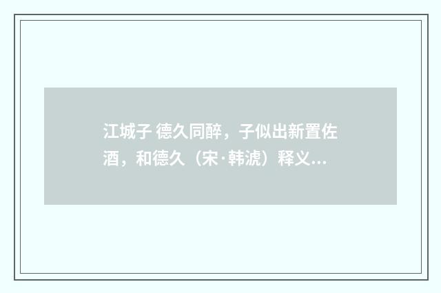 江城子 德久同醉，子似出新置佐酒，和德久（宋·韩淲）释义及解释