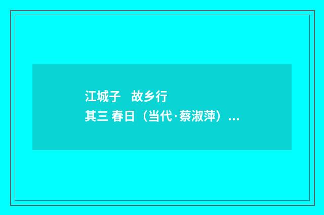 江城子    故乡行     其三 春日（当代·蔡淑萍）释义及解释