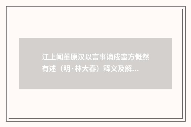 江上闻董原汉以言事谪戍蛮方慨然有述（明·林大春）释义及解释