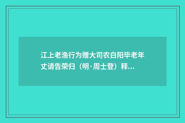 江上老渔行为赠大司农白阳毕老年丈请告荣归（明·周士登）释义及解释
