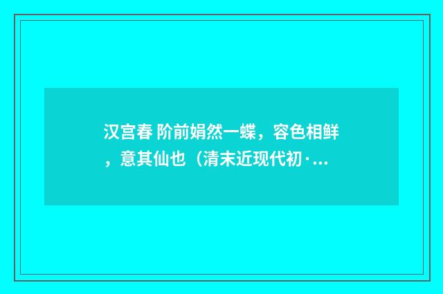 汉宫春 阶前娟然一蝶，容色相鲜，意其仙也（清末近现代初·赵熙）释义及解释