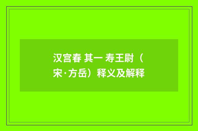 汉宫春 其一 寿王尉（宋·方岳）释义及解释