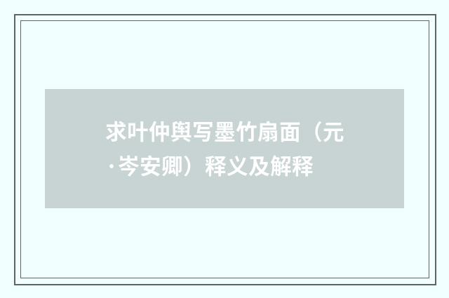 求叶仲舆写墨竹扇面（元·岑安卿）释义及解释