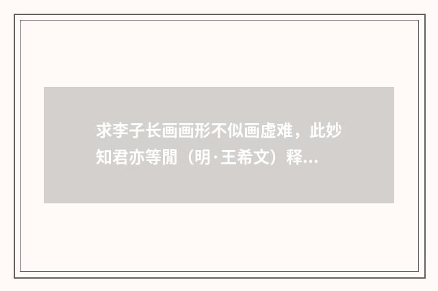 求李子长画画形不似画虚难，此妙知君亦等閒（明·王希文）释义及解释